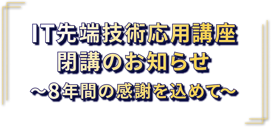 IT先端技術応用講座閉講のお知らせ～8年間の感謝を込めて～